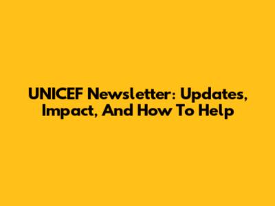 UNICEF Newsletter: Updates, Impact, And How To Help
