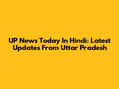UP News Today In Hindi: Latest Updates From Uttar Pradesh