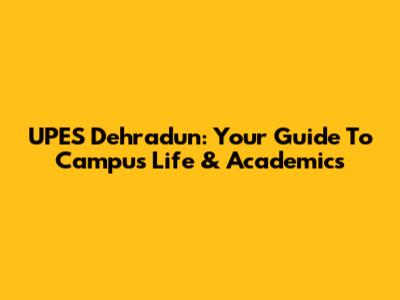 UPES Dehradun: Your Guide To Campus Life & Academics
