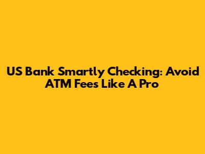 US Bank Smartly Checking: Avoid ATM Fees Like A Pro