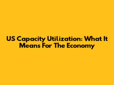 US Capacity Utilization: What It Means For The Economy