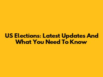 US Elections: Latest Updates And What You Need To Know