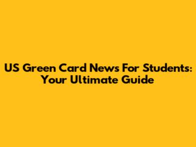 US Green Card News For Students: Your Ultimate Guide