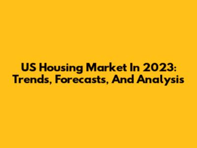 US Housing Market In 2023: Trends, Forecasts, And Analysis