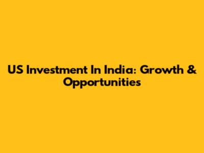 US Investment In India: Growth & Opportunities