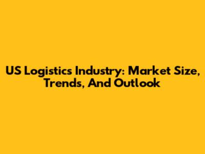 US Logistics Industry: Market Size, Trends, And Outlook