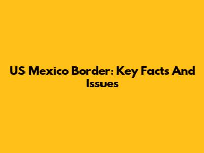 US Mexico Border: Key Facts And Issues