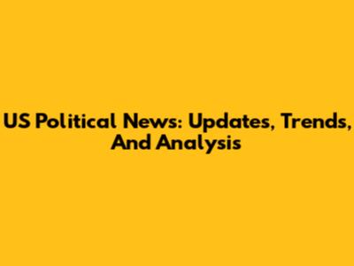 US Political News: Updates, Trends, And Analysis