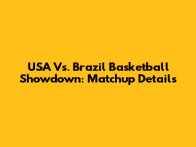 USA Vs. Brazil Basketball Showdown: Matchup Details