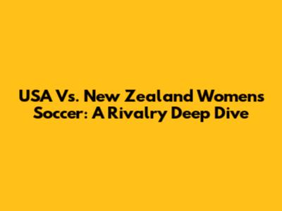 USA Vs. New Zealand Women's Soccer: A Rivalry Deep Dive