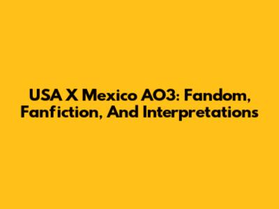USA X Mexico AO3: Fandom, Fanfiction, And Interpretations