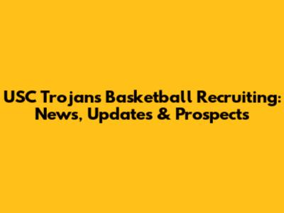 USC Trojans Basketball Recruiting: News, Updates & Prospects