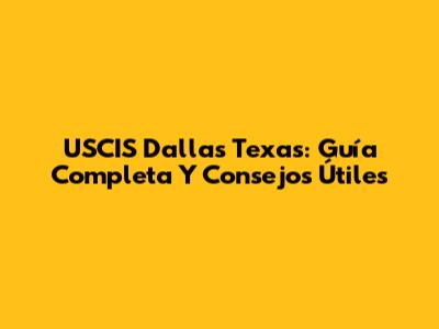 USCIS Dallas Texas: Guía Completa Y Consejos Útiles