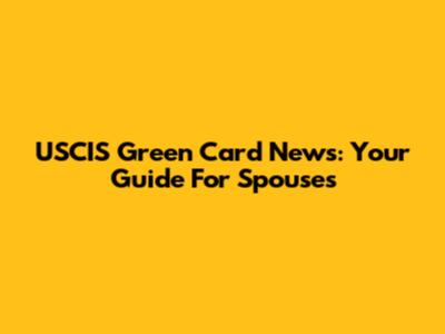 USCIS Green Card News: Your Guide For Spouses