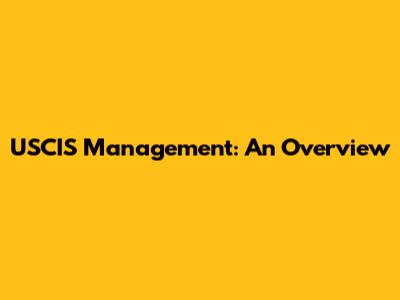 USCIS Management: An Overview