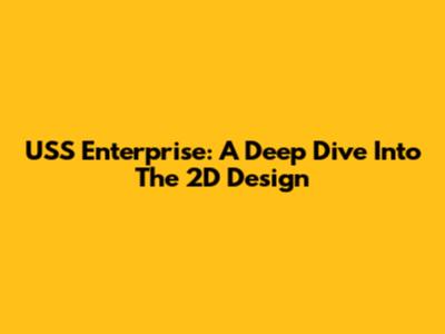 USS Enterprise: A Deep Dive Into The 2D Design