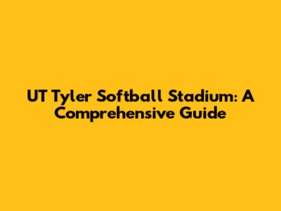 UT Tyler Softball Stadium: A Comprehensive Guide