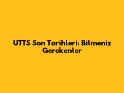 UTTS Son Tarihleri: Bilmeniz Gerekenler