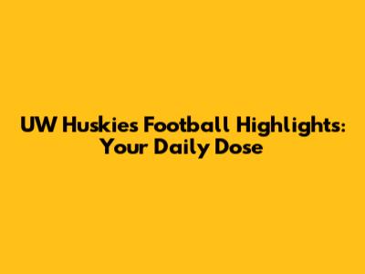 UW Huskies Football Highlights: Your Daily Dose