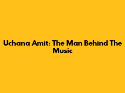 Uchana Amit: The Man Behind The Music