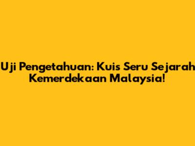 Uji Pengetahuan: Kuis Seru Sejarah Kemerdekaan Malaysia!
