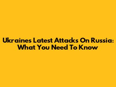 Ukraine's Latest Attacks On Russia: What You Need To Know