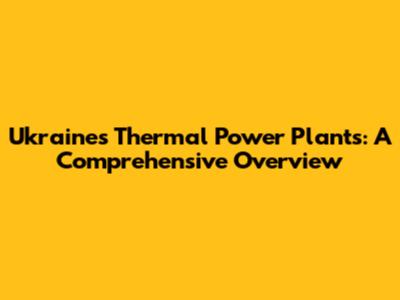 Ukraine's Thermal Power Plants: A Comprehensive Overview