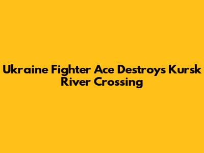 Ukraine Fighter Ace Destroys Kursk River Crossing