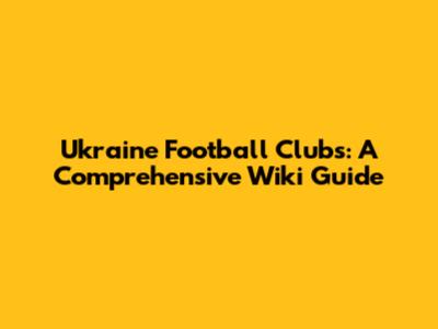 Ukraine Football Clubs: A Comprehensive Wiki Guide