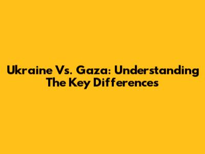 Ukraine Vs. Gaza: Understanding The Key Differences