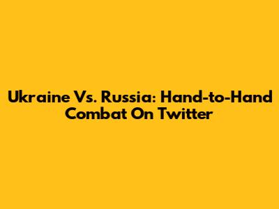 Ukraine Vs. Russia: Hand-to-Hand Combat On Twitter