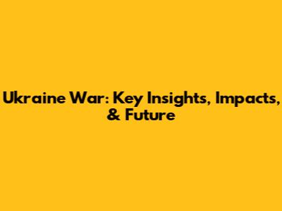 Ukraine War: Key Insights, Impacts, & Future