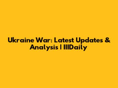 Ukraine War: Latest Updates & Analysis | IIIDaily