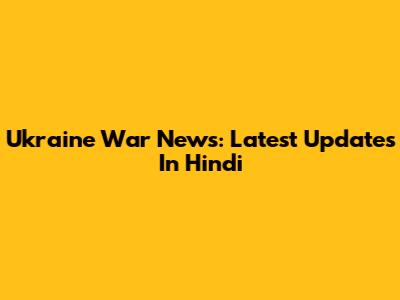 Ukraine War News: Latest Updates In Hindi