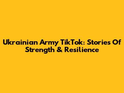 Ukrainian Army TikTok: Stories Of Strength & Resilience
