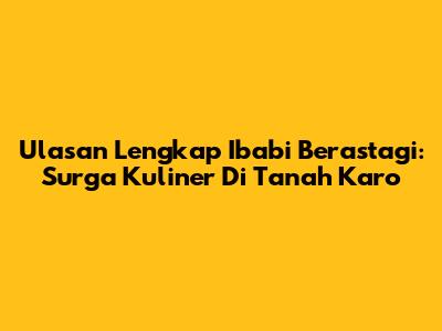 Ulasan Lengkap Ibabi Berastagi: Surga Kuliner Di Tanah Karo