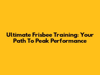 Ultimate Frisbee Training: Your Path To Peak Performance