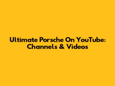 Ultimate Porsche On YouTube: Channels & Videos