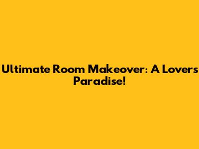Ultimate Room Makeover: A Lover's Paradise!