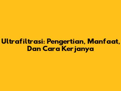 Ultrafiltrasi: Pengertian, Manfaat, Dan Cara Kerjanya