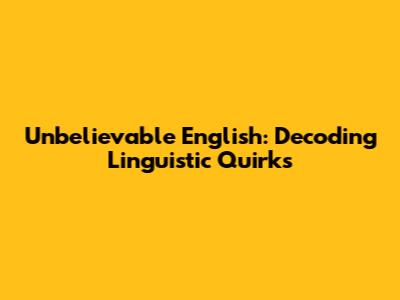 Unbelievable English: Decoding Linguistic Quirks