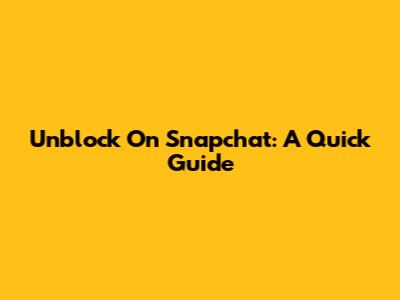Unblock On Snapchat: A Quick Guide