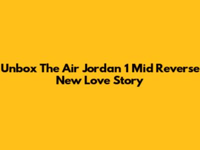 Unbox The Air Jordan 1 Mid 'Reverse New Love' Story