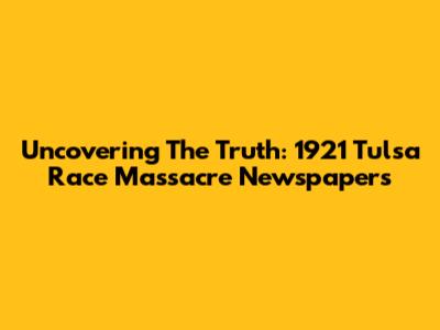 Uncovering The Truth: 1921 Tulsa Race Massacre Newspapers