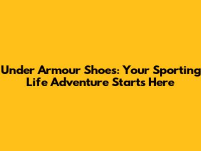 Under Armour Shoes: Your Sporting Life Adventure Starts Here