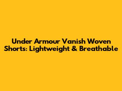 Under Armour Vanish Woven Shorts: Lightweight & Breathable