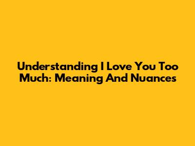 Understanding 'I Love You Too Much': Meaning And Nuances