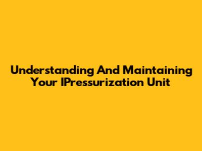 Understanding And Maintaining Your IPressurization Unit
