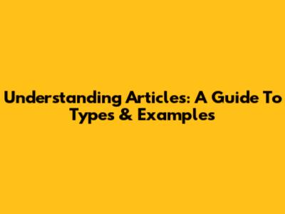 Understanding Articles: A Guide To Types & Examples