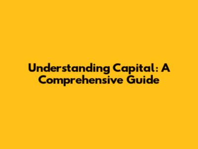 Understanding Capital: A Comprehensive Guide